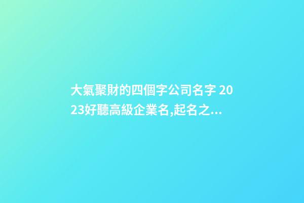 大氣聚財的四個字公司名字 2023好聽高級企業名,起名之家-第1張-公司起名-玄機派